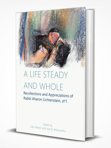 A Life Steady and Whole: Recollections and Appreciations of Rabbi Aharon Lichtenstein, zt'l